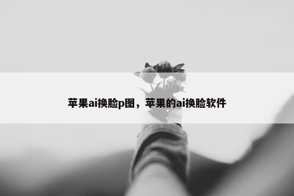 苹果ai换脸p图,苹果的ai换脸软件