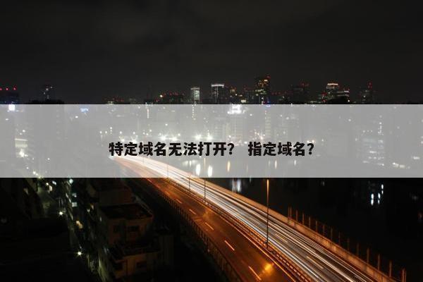 特定域名无法打开? 指定域名?