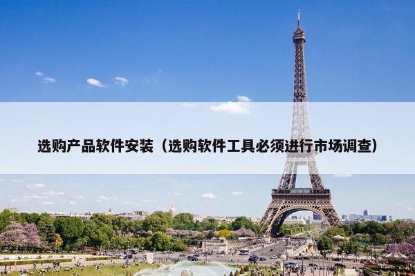 选购产品软件安装(选购软件工具必须进行市场调查)
