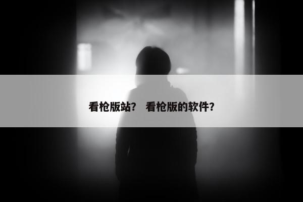 看枪版站？ 看枪版的软件？