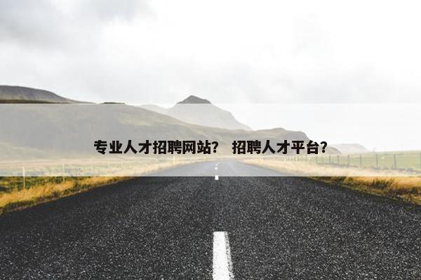 专业人才招聘网站? 招聘人才平台? 专业人才招聘网站? 招聘人才平台?