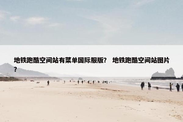 地铁跑酷空间站有菜单国际服版？ 地铁跑酷空间站图片？