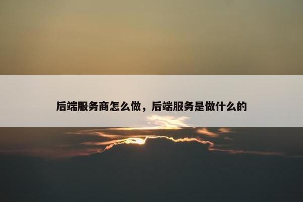 后端服务商怎么做，后端服务是做什么的