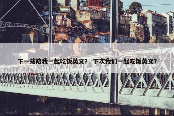 下一站陪我一起吃饭英文？ 下次我们一起吃饭英文？