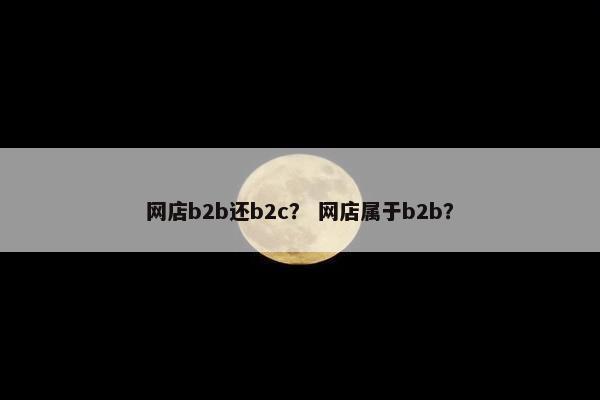 网店b2b还b2c? 网店属于b2b?