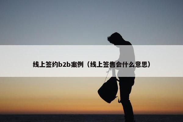 线上签约b2b案例(线上签售会什么意思)