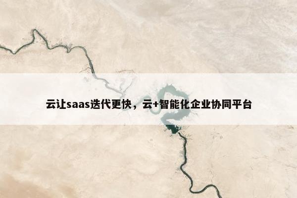 云让saas迭代更快,云+智能化企业协同平台