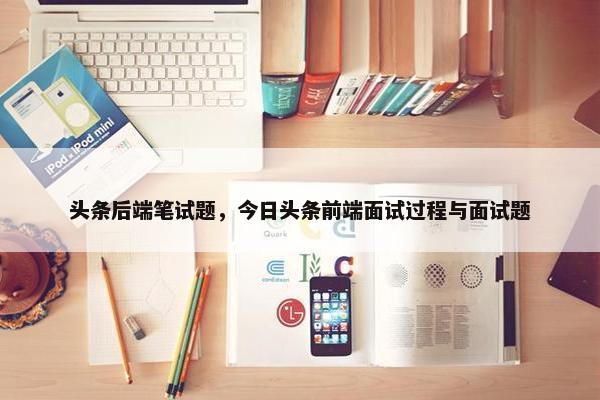 头条后端笔试题,今日头条前端面试过程与面试题