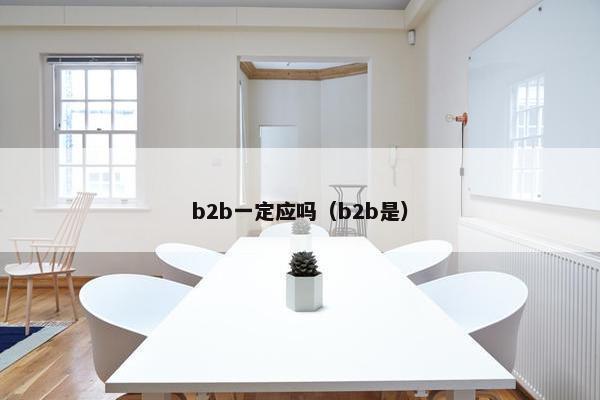 b2b一定应吗(b2b是) b2b一定应吗(b2b是)