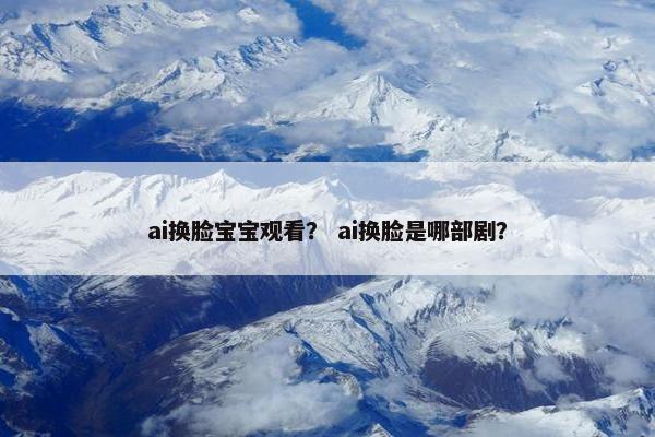 ai换脸宝宝观看？ ai换脸是哪部剧？