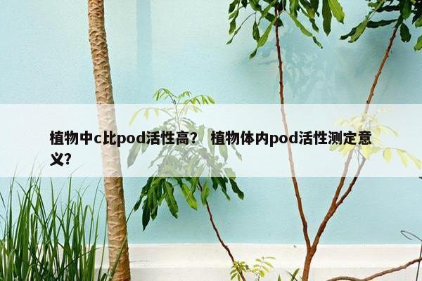 植物中c比pod活性高？ 植物体内pod活性测定意义？