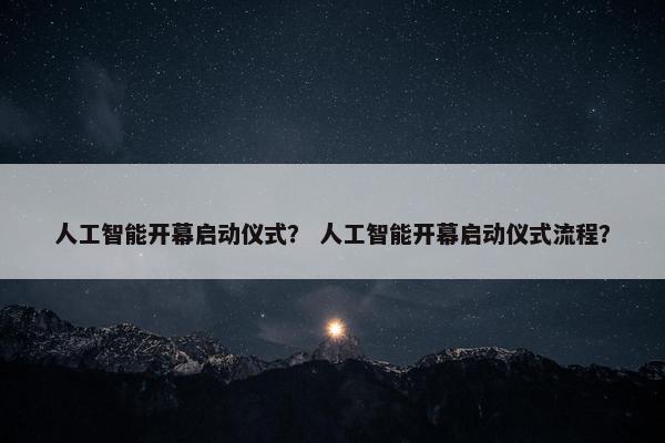 人工智能开幕启动仪式? 人工智能开幕启动仪式流程?