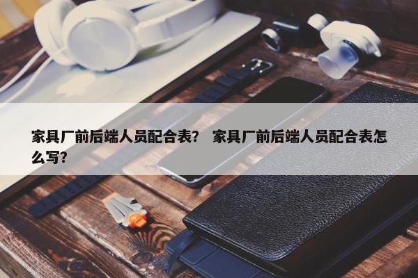 家具厂前后端人员配合表？ 家具厂前后端人员配合表怎么写？