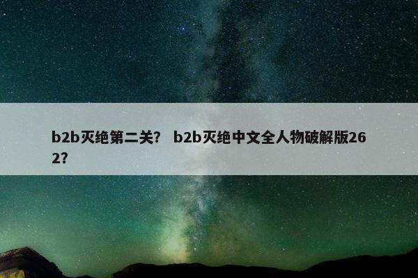 b2b灭绝第二关？ b2b灭绝中文全人物破解版262？