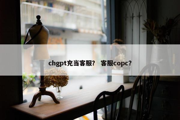 chgpt充当客服？ 客服copc？