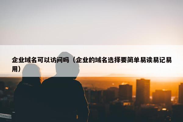 企业域名可以访问吗(企业的域名选择要简单易读易记易用)