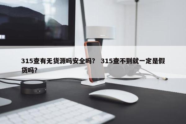315查有无货源吗安全吗? 315查不到就一定是假货吗?