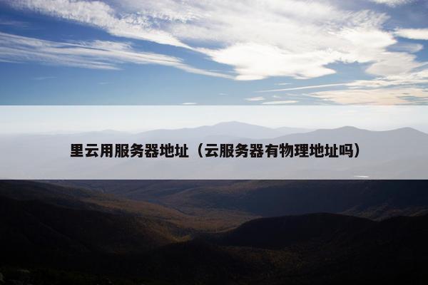 里云用服务器地址（云服务器有物理地址吗）