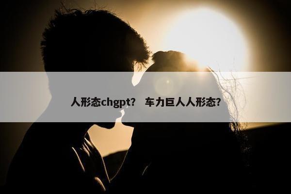 人形态chgpt? 车力巨人人形态?