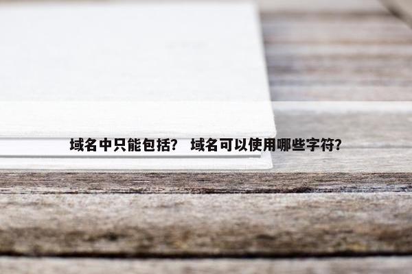 域名中只能包括？ 域名可以使用哪些字符？