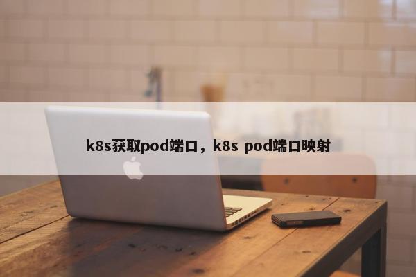 k8s获取pod端口，k8s pod端口映射