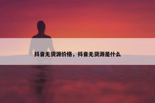 抖音无货源价格,抖音无货源是什么