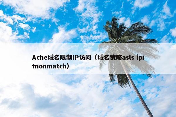 Ache域名限制IP访问（域名策略asls ipifnonmatch）