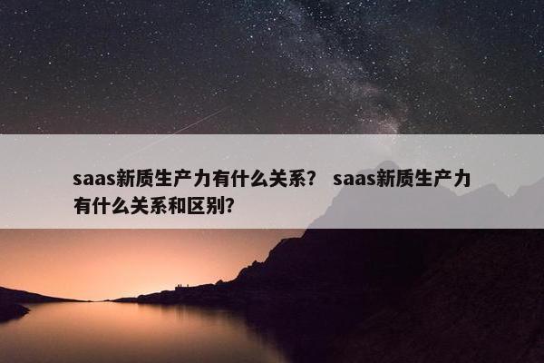 saas新质生产力有什么关系? saas新质生产力有什么关系和区别? saas新质生产力有什么关系? saas新质生产力有什么关系和区别?