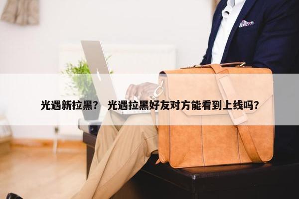 光遇新拉黑? 光遇拉黑好友对方能看到上线吗?