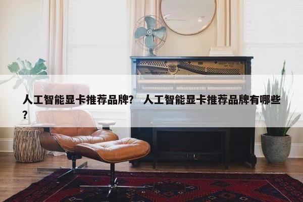 人工智能显卡推荐品牌？ 人工智能显卡推荐品牌有哪些？