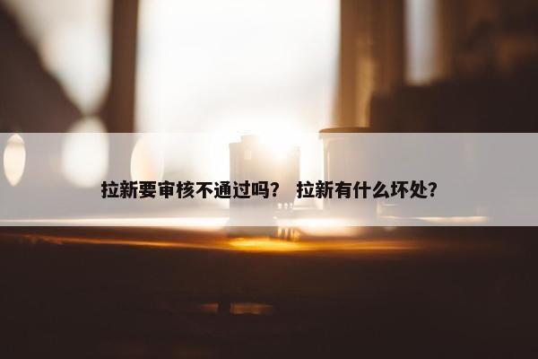 拉新要审核不通过吗？ 拉新有什么坏处？