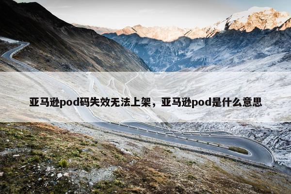 亚马逊pod码失效无法上架,亚马逊pod是什么意思 亚马逊pod码失效无法上架,亚马逊pod是什么意思