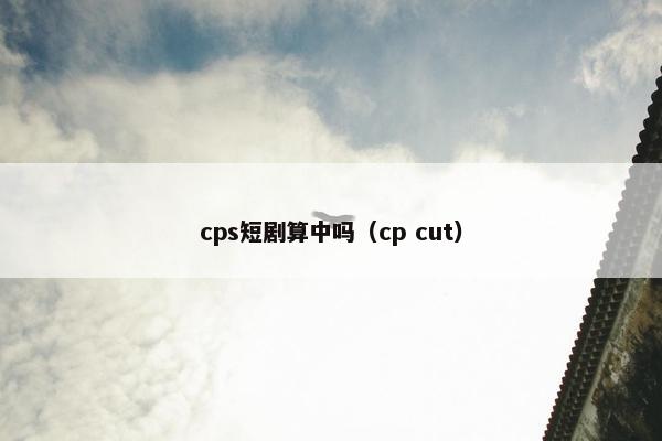 cps短剧算中吗（cp cut）