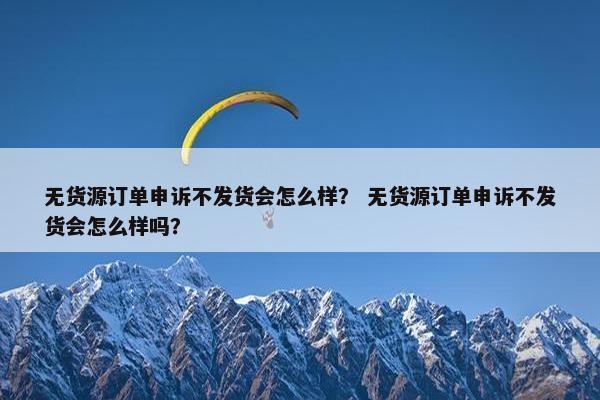 无货源订单申诉不发货会怎么样？ 无货源订单申诉不发货会怎么样吗？