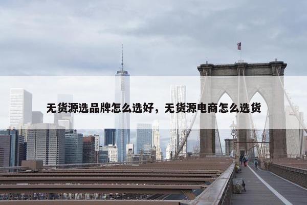 无货源选品牌怎么选好,无货源电商怎么选货 无货源选品牌怎么选好,无货源电商怎么选货