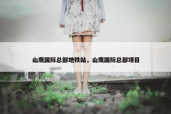 山鹰国际总部地铁站，山鹰国际总部项目