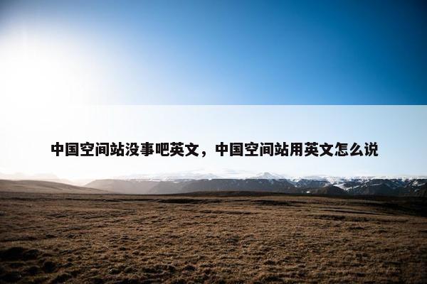 中国空间站没事吧英文，中国空间站用英文怎么说