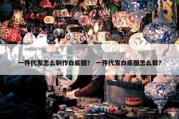 一件代发怎么制作白底图？ 一件代发白底图怎么做？