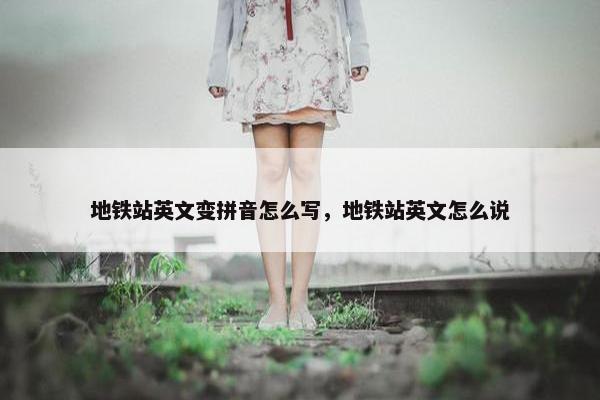 地铁站英文变拼音怎么写，地铁站英文怎么说