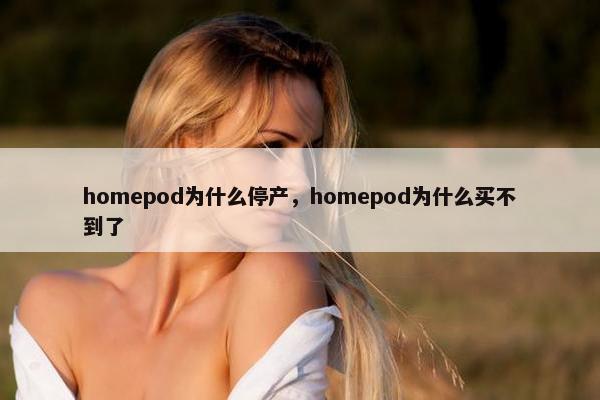 homepod为什么停产，homepod为什么买不到了