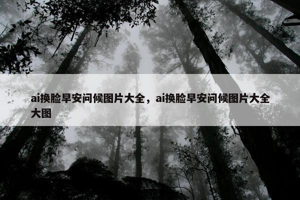 ai换脸早安问候图片大全，ai换脸早安问候图片大全大图