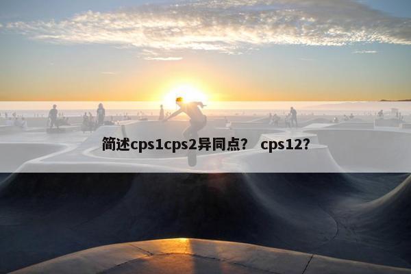 简述cps1cps2异同点? cps12?