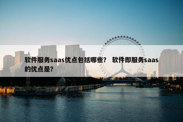 软件服务saas优点包括哪些？ 软件即服务saas的优点是？