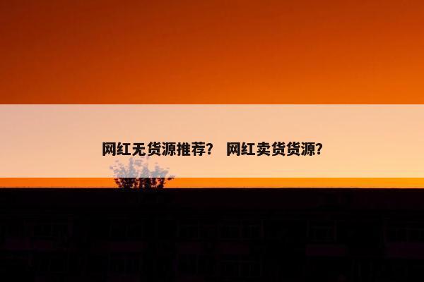 网红无货源推荐？ 网红卖货货源？