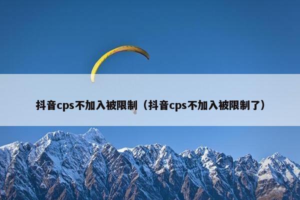 抖音cps不加入被限制（抖音cps不加入被限制了）
