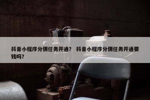抖音小程序分佣任务开通？ 抖音小程序分佣任务开通要钱吗？