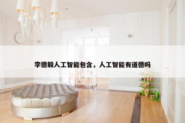 李德毅人工智能包含,人工智能有道德吗