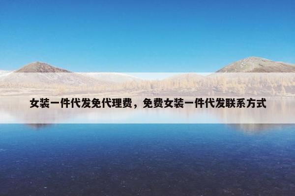女装一件代发免代理费，免费女装一件代发联系方式
