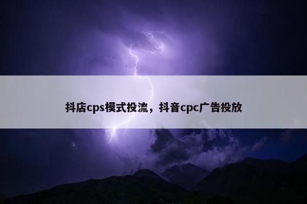 抖店cps模式投流,抖音cpc广告投放