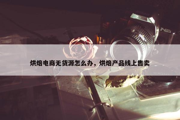 烘焙电商无货源怎么办,烘焙产品线上售卖